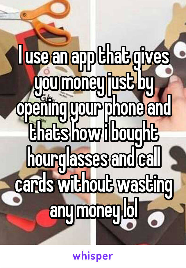 I use an app that gives you money just by opening your phone and thats how i bought hourglasses and call cards without wasting any money lol