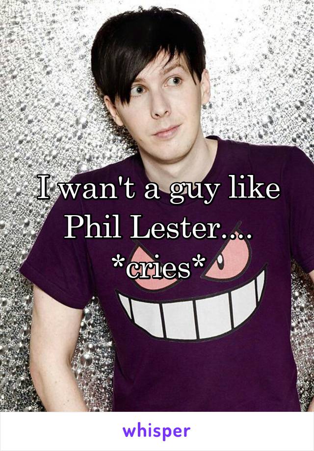 I wan't a guy like Phil Lester.... *cries*