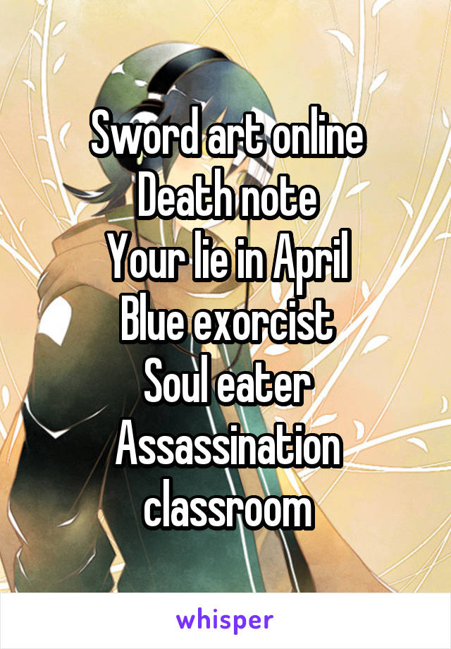 Sword art online
Death note
Your lie in April
Blue exorcist
Soul eater
Assassination classroom