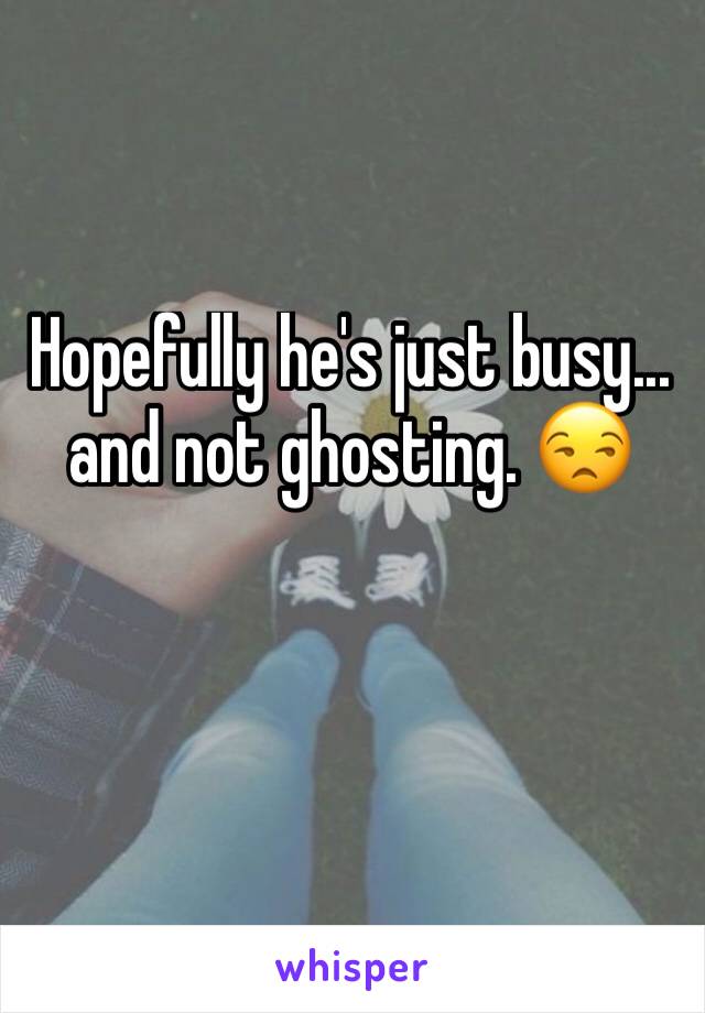 Hopefully he's just busy... and not ghosting. 😒