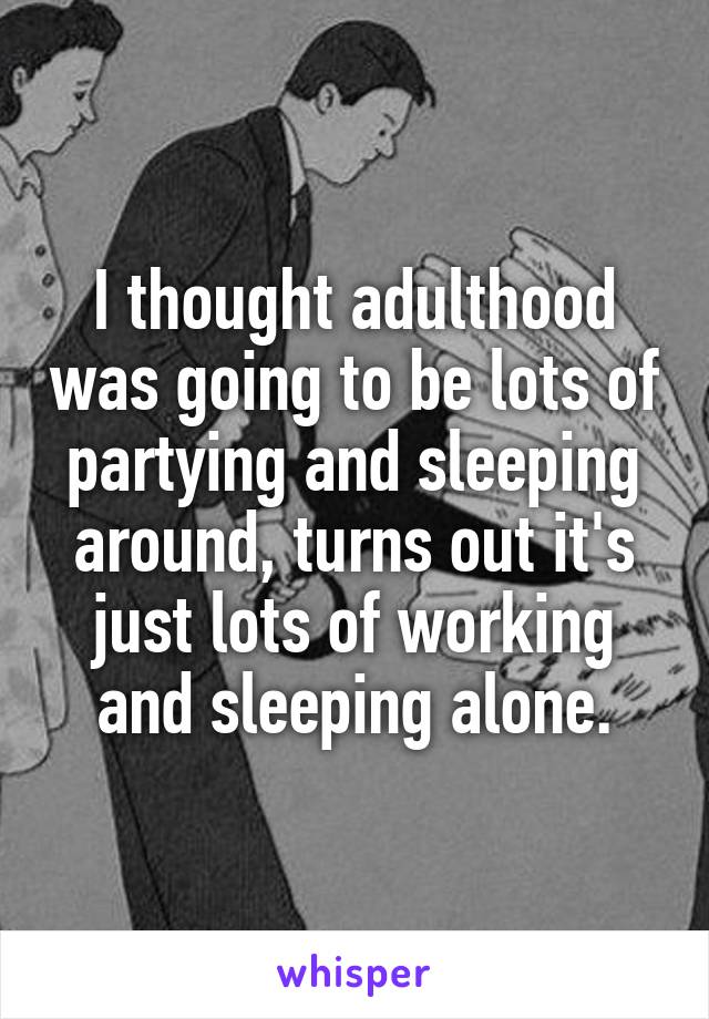 I thought adulthood was going to be lots of partying and sleeping around, turns out it's just lots of working and sleeping alone.