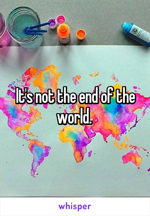 It's not the end of the world. 