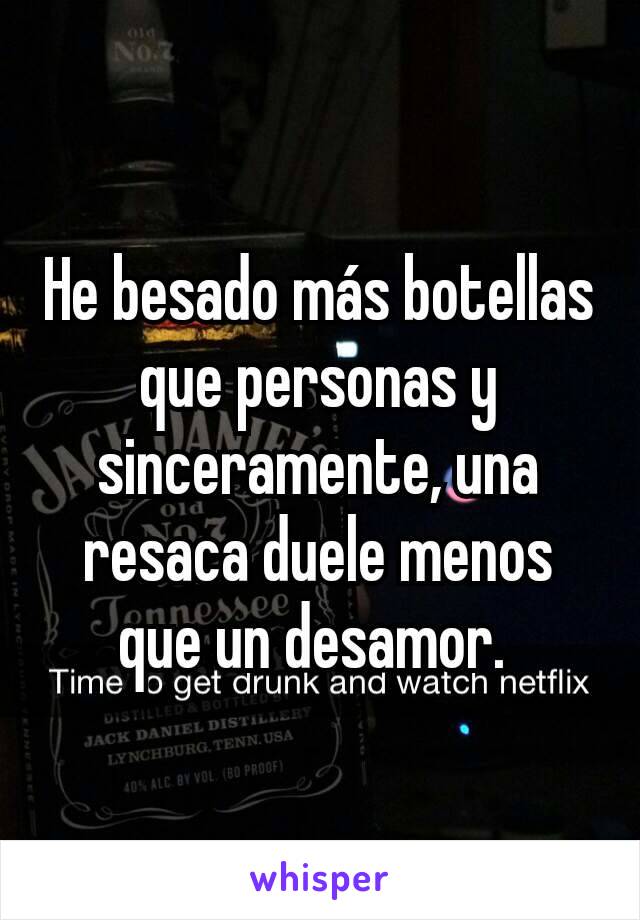 He besado más botellas que personas y sinceramente, una resaca duele menos que un desamor. 