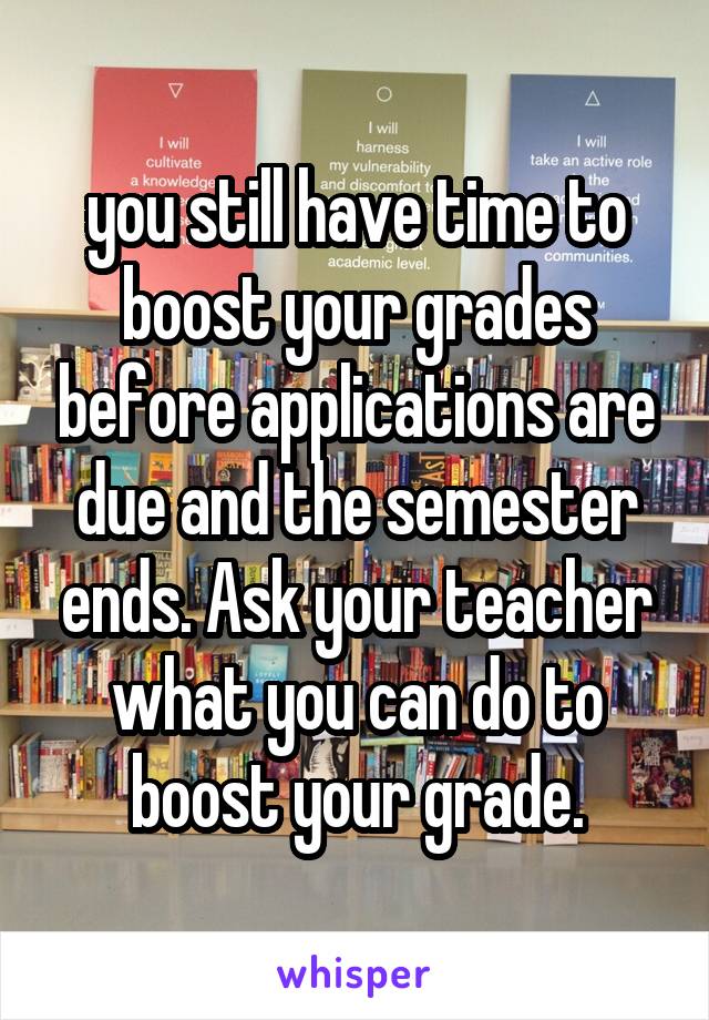 you still have time to boost your grades before applications are due and the semester ends. Ask your teacher what you can do to boost your grade.