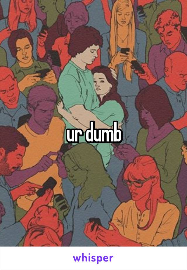 ur dumb