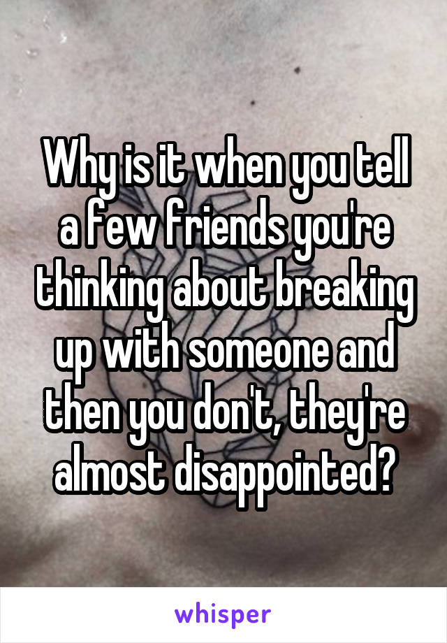 Why is it when you tell a few friends you're thinking about breaking up with someone and then you don't, they're almost disappointed?