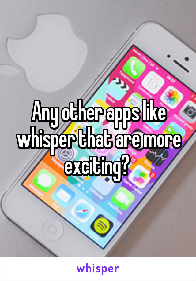 Any other apps like whisper that are more exciting? 