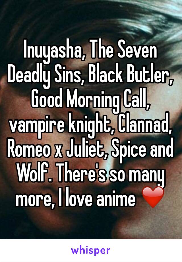 Inuyasha, The Seven Deadly Sins, Black Butler, Good Morning Call, vampire knight, Clannad, Romeo x Juliet, Spice and Wolf. There's so many more, I love anime ❤️