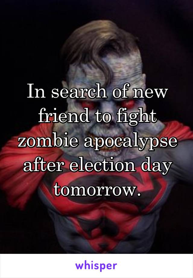 In search of new friend to fight zombie apocalypse after election day tomorrow.