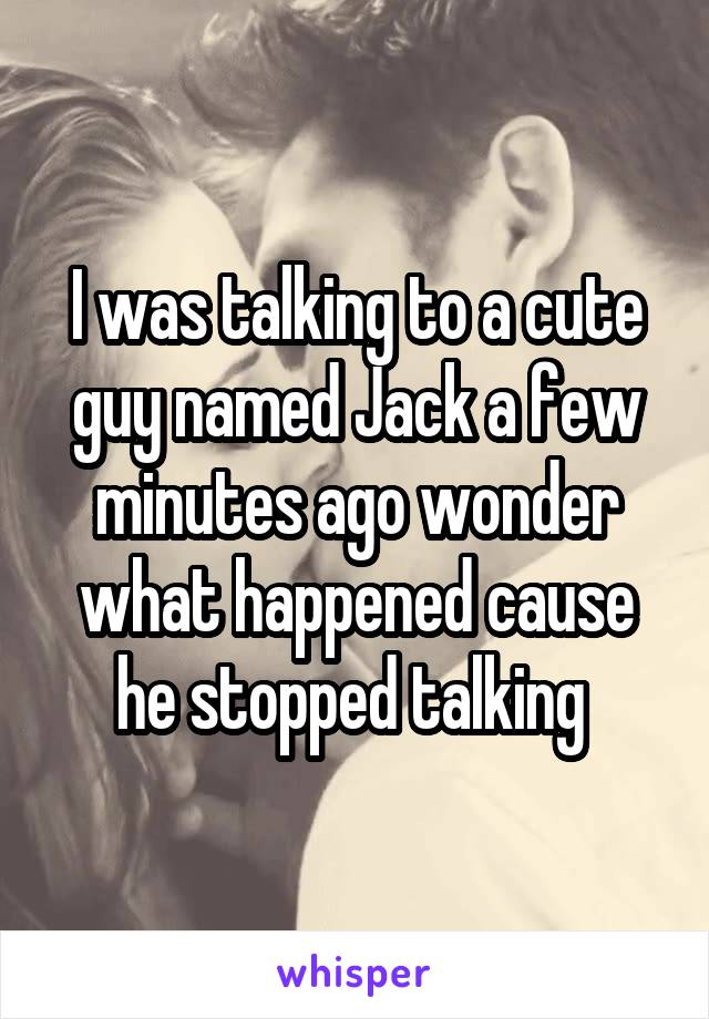 I was talking to a cute guy named Jack a few minutes ago wonder what happened cause he stopped talking 