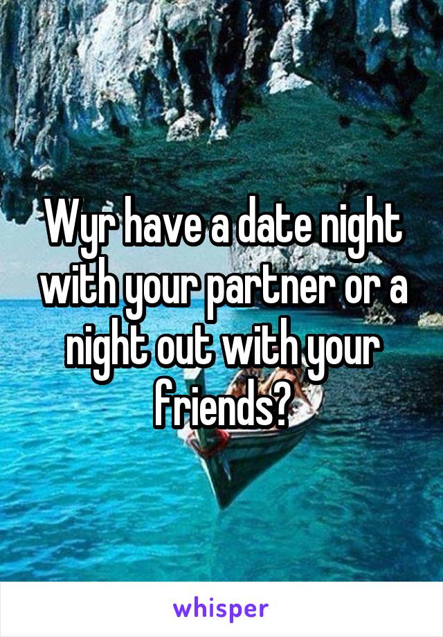 Wyr have a date night with your partner or a night out with your friends?