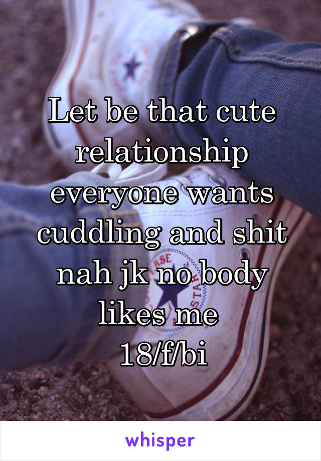 Let be that cute relationship everyone wants cuddling and shit nah jk no body likes me 
18/f/bi