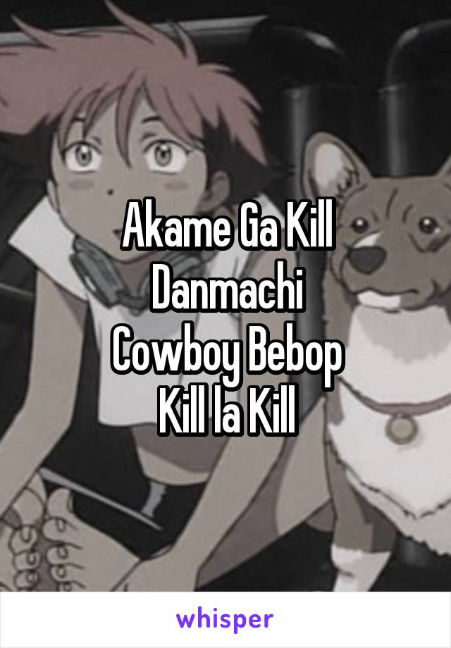 Akame Ga Kill
Danmachi
Cowboy Bebop
Kill la Kill