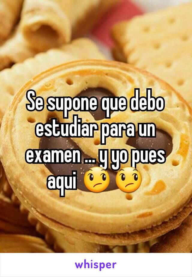 Se supone que debo estudiar para un examen ... y yo pues aqui 😞😞