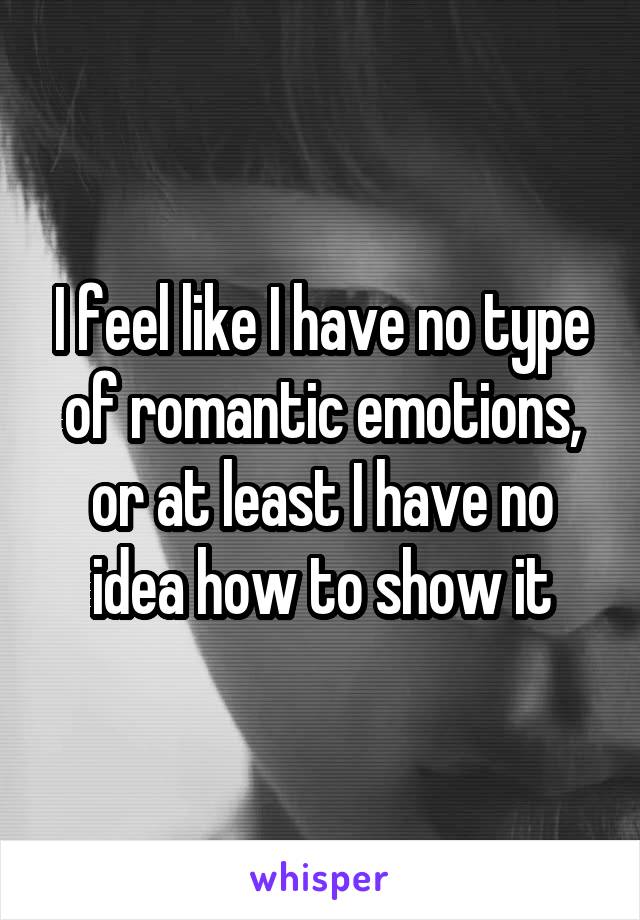 I feel like I have no type of romantic emotions, or at least I have no idea how to show it