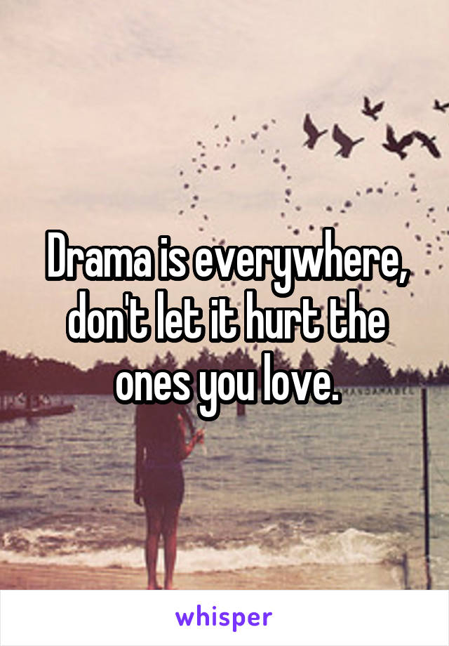 Drama is everywhere, don't let it hurt the ones you love.