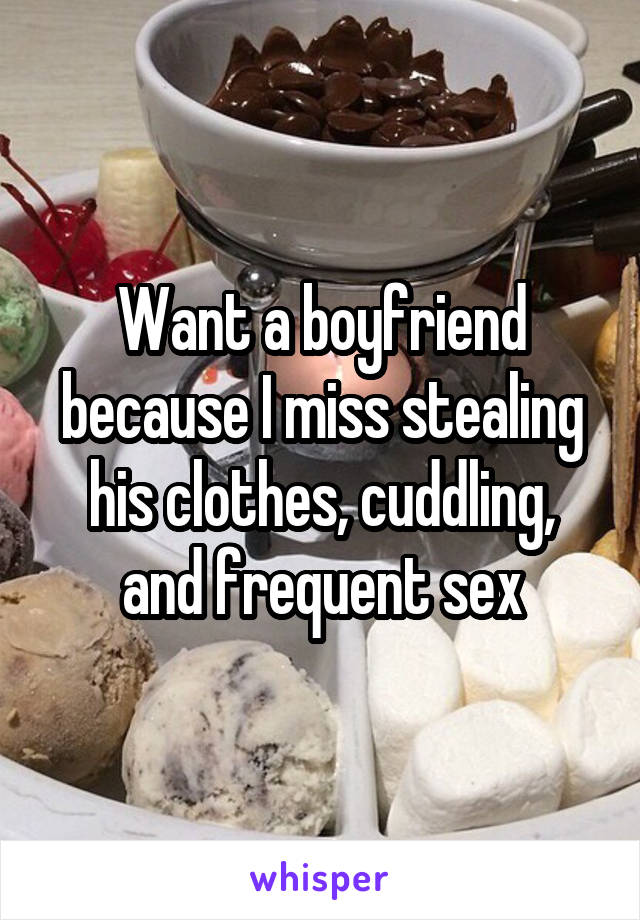 Want a boyfriend because I miss stealing his clothes, cuddling, and frequent sex