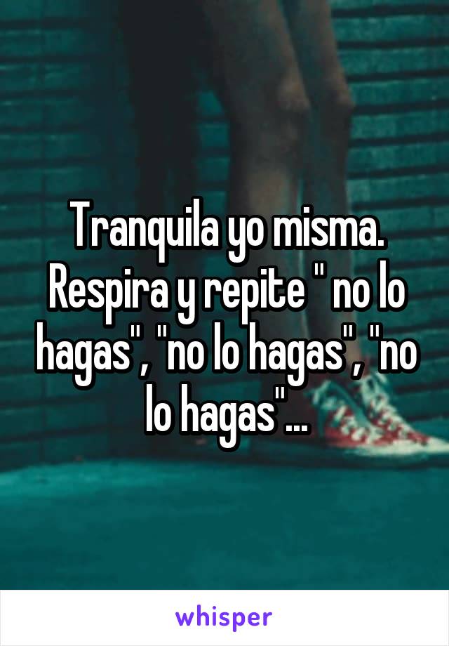 Tranquila yo misma. Respira y repite " no lo hagas", "no lo hagas", "no lo hagas"...