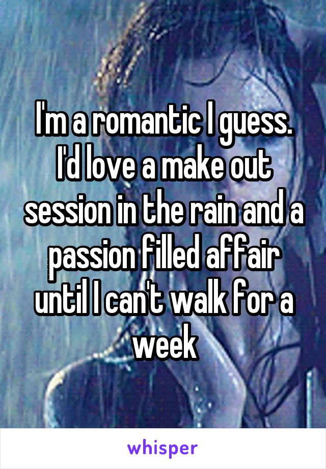 I'm a romantic I guess. I'd love a make out session in the rain and a passion filled affair until I can't walk for a week