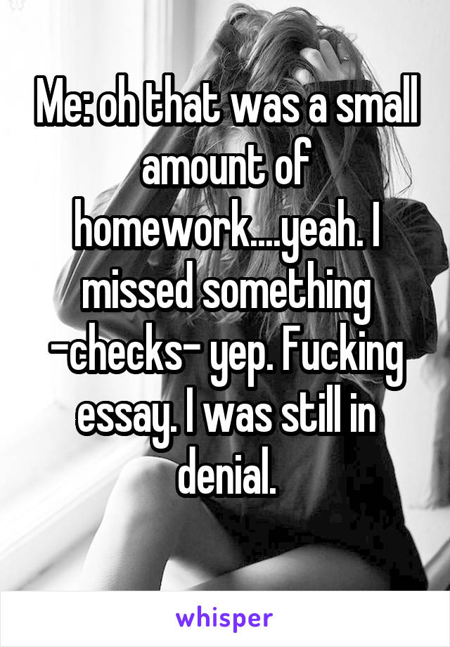 Me: oh that was a small amount of homework....yeah. I missed something
-checks- yep. Fucking essay. I was still in denial.
