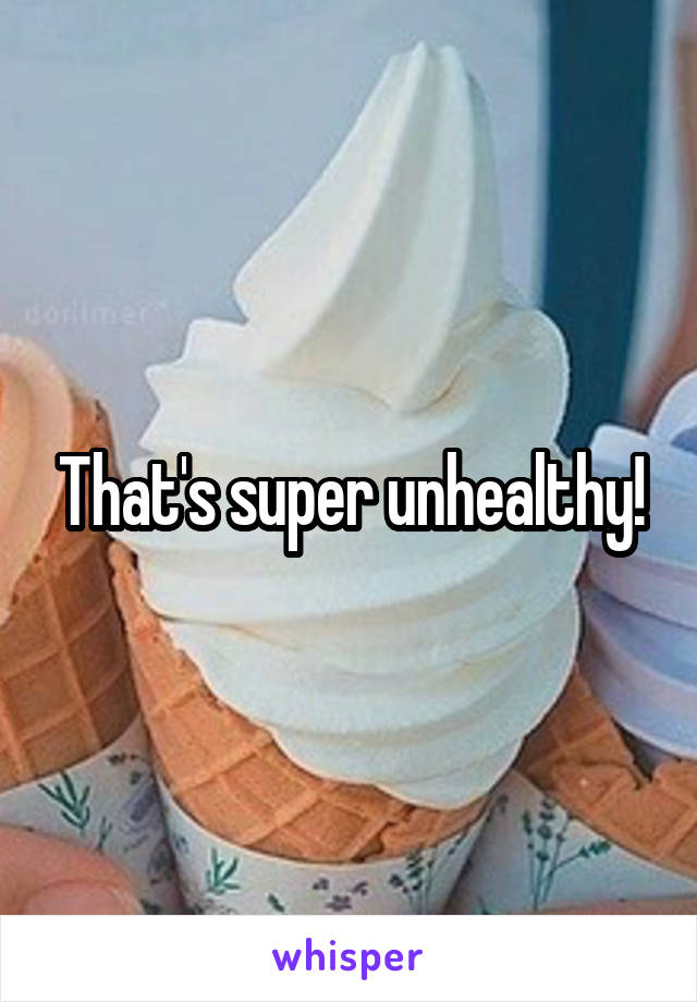 That's super unhealthy!