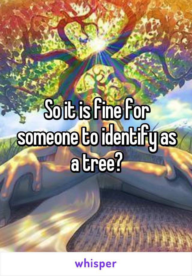 So it is fine for someone to identify as a tree?