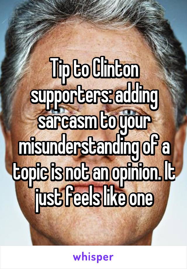 Tip to Clinton supporters: adding sarcasm to your misunderstanding of a topic is not an opinion. It just feels like one