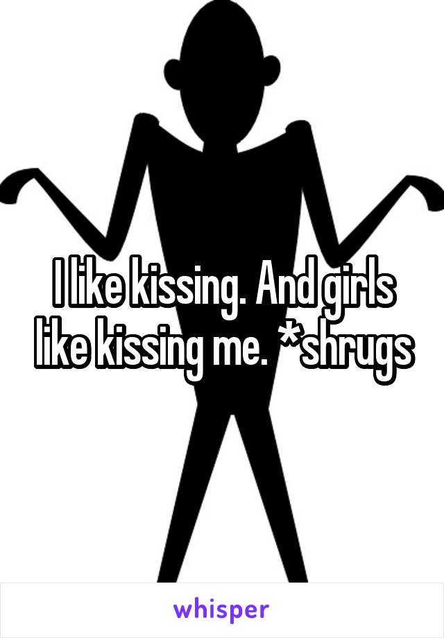 I like kissing. And girls like kissing me. *shrugs