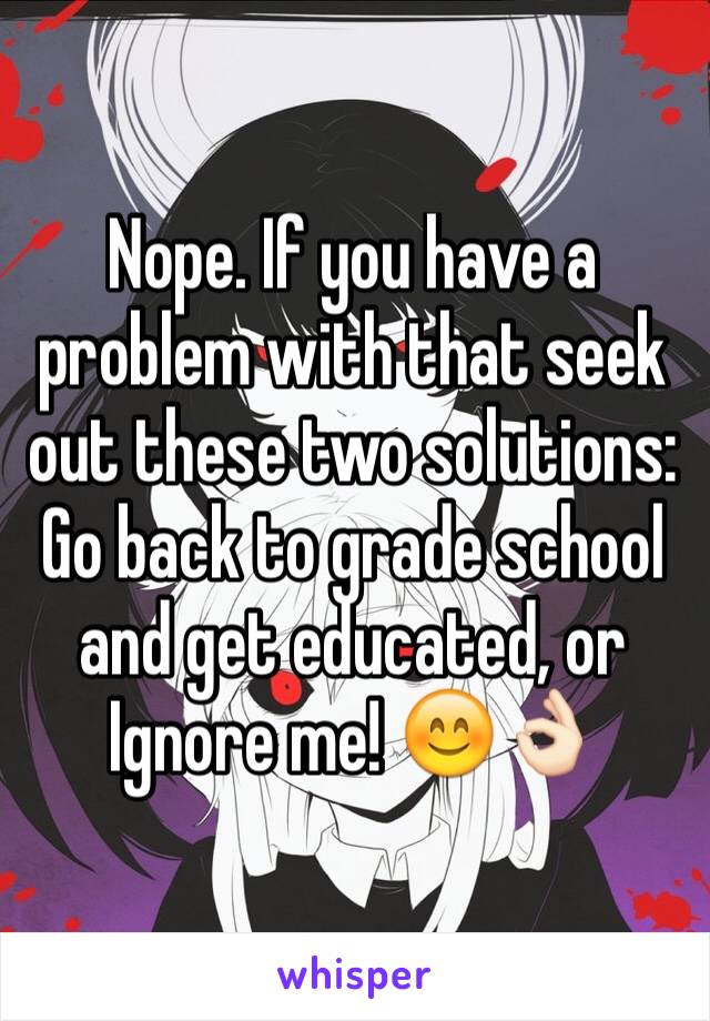 Nope. If you have a problem with that seek out these two solutions: Go back to grade school and get educated, or Ignore me! 😊👌🏻