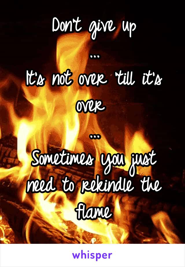 Don't give up
...
It's not over 'till it's over 
...
Sometimes you just need to rekindle the flame
