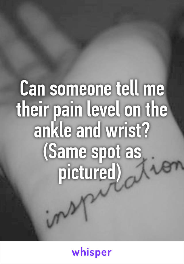 Can someone tell me their pain level on the ankle and wrist? (Same spot as pictured) 