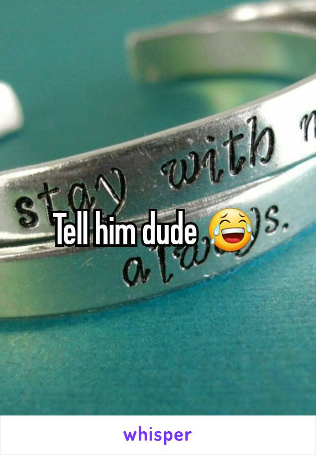 Tell him dude 😂 