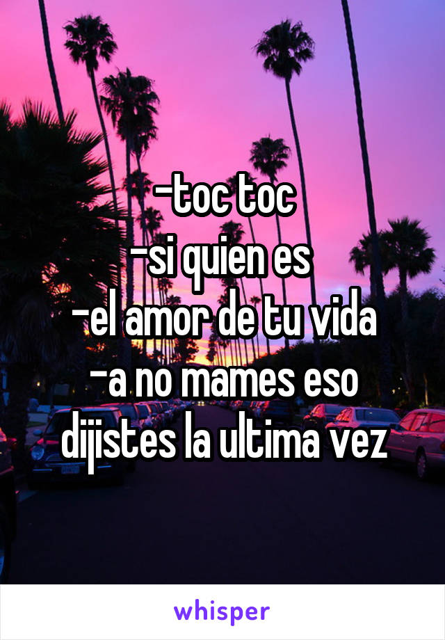 -toc toc
-si quien es 
-el amor de tu vida
-a no mames eso dijistes la ultima vez