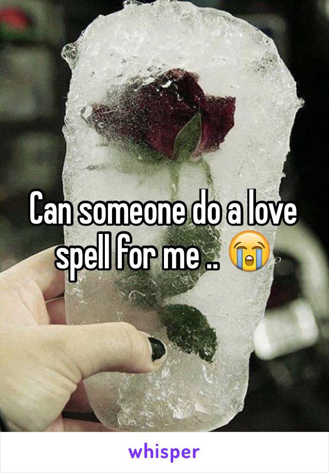 Can someone do a love spell for me .. 😭