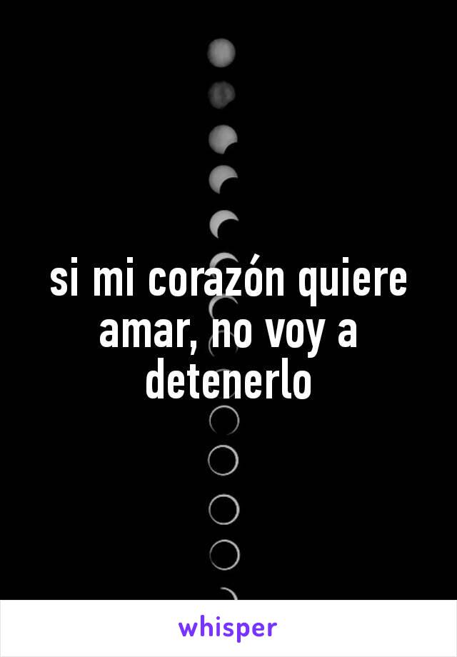 si mi corazón quiere amar, no voy a detenerlo