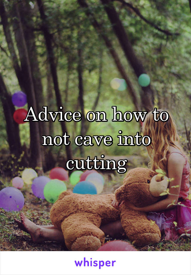 Advice on how to not cave into cutting