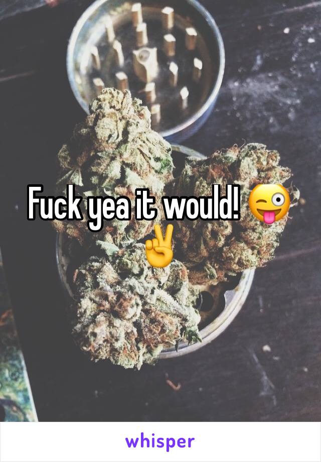 Fuck yea it would! 😜✌