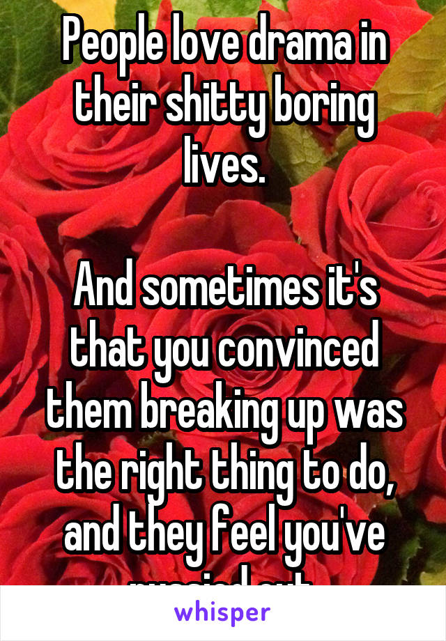 People love drama in their shitty boring lives.

And sometimes it's that you convinced them breaking up was the right thing to do, and they feel you've pussied out.