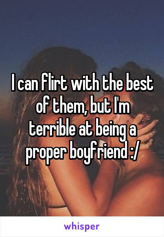 I can flirt with the best of them, but I'm terrible at being a proper boyfriend :/