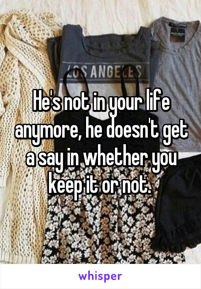 He's not in your life anymore, he doesn't get a say in whether you keep it or not. 