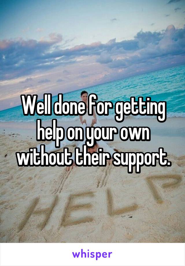 Well done for getting help on your own without their support.