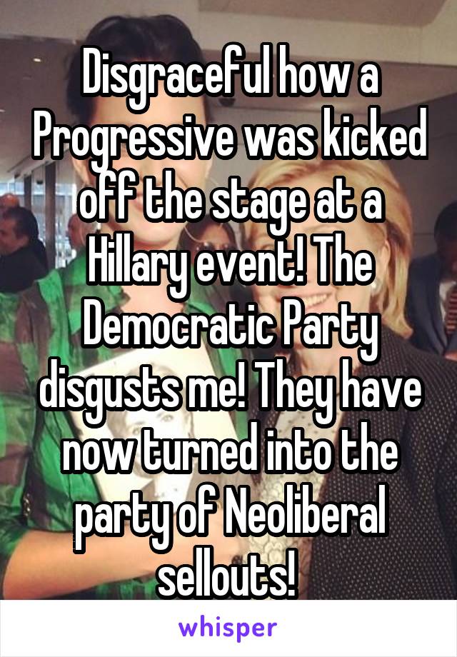 Disgraceful how a Progressive was kicked off the stage at a Hillary event! The Democratic Party disgusts me! They have now turned into the party of Neoliberal sellouts! 