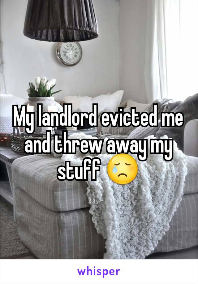 My landlord evicted me and threw away my stuff 😢