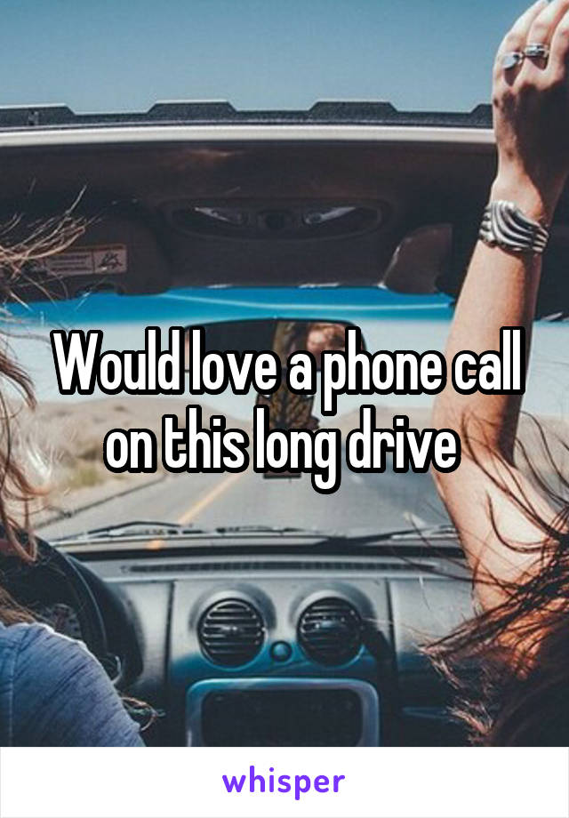 Would love a phone call on this long drive 