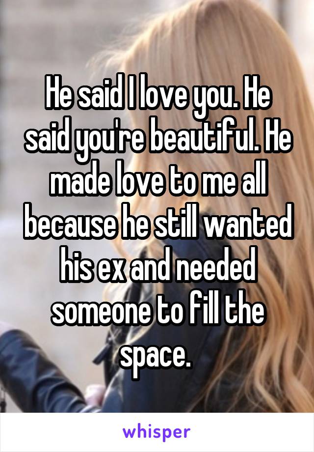 He said I love you. He said you're beautiful. He made love to me all because he still wanted his ex and needed someone to fill the space. 