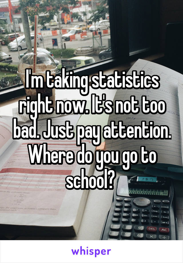 I'm taking statistics right now. It's not too bad. Just pay attention. Where do you go to school? 