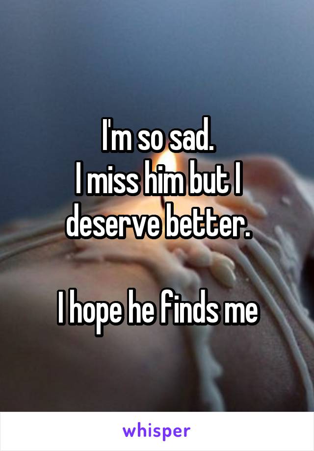 I'm so sad.
I miss him but I deserve better.

I hope he finds me