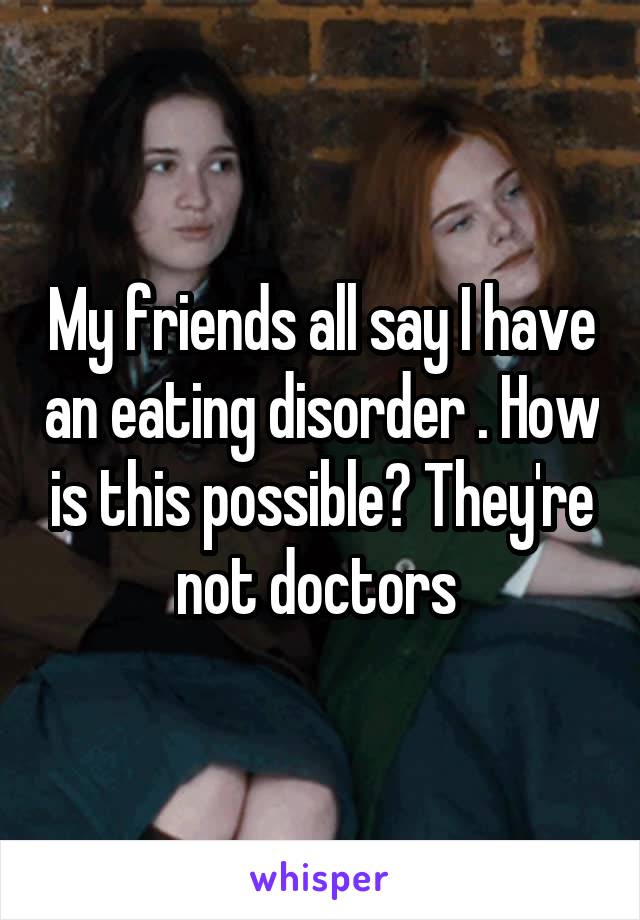 My friends all say I have an eating disorder . How is this possible? They're not doctors 