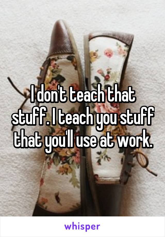 I don't teach that stuff. I teach you stuff that you'll use at work.