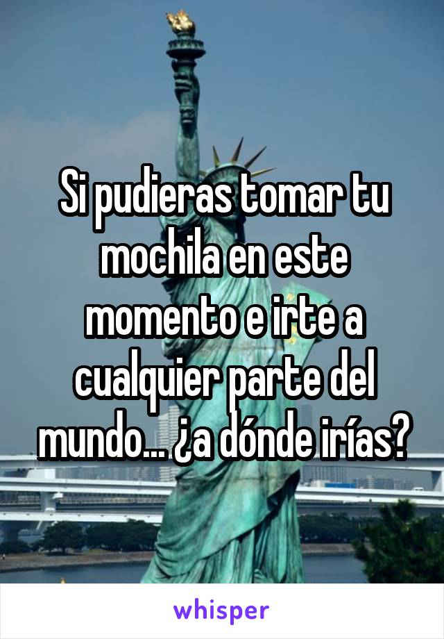 Si pudieras tomar tu mochila en este momento e irte a cualquier parte del mundo... ¿a dónde irías?